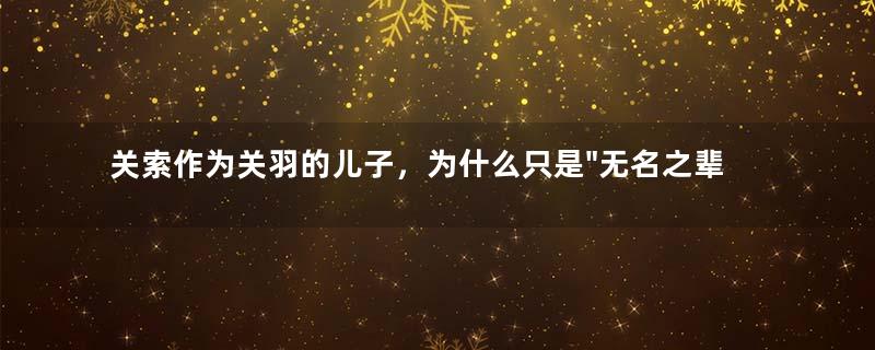 关索作为关羽的儿子，为什么只是"无名之辈"？！